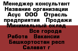 Менеджер-консультант › Название организации ­ Асус, ООО › Отрасль предприятия ­ Продажи › Минимальный оклад ­ 45 000 - Все города Работа » Вакансии   . Башкортостан респ.,Салават г.